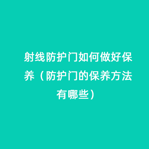 射線防護門如何做好保養（防護門的保養方法有哪些）